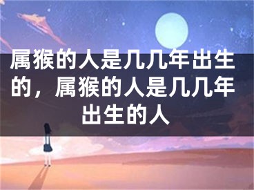 属猴的人是几几年出生的，属猴的人是几几年出生的人