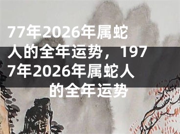 77年2026年属蛇人的全年运势，1977年2026年属蛇人的全年运势