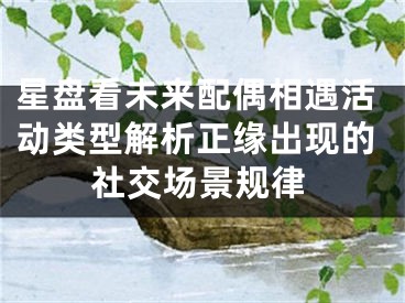 星盘看未来配偶相遇活动类型解析正缘出现的社交场景规律