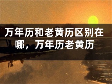 万年历和老黄历区别在哪，万年历老黄历