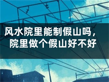 风水院里能制假山吗，院里做个假山好不好