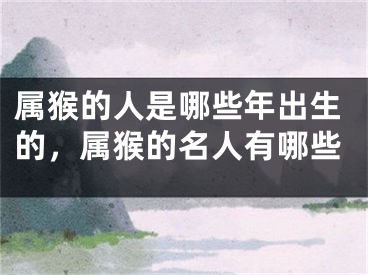属猴的人是哪些年出生的，属猴的名人有哪些