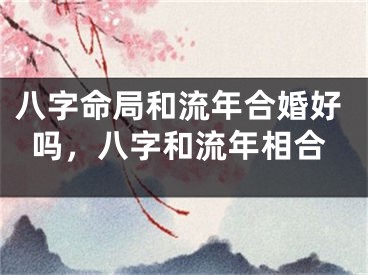 八字命局和流年合婚好吗，八字和流年相合
