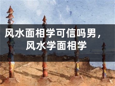 风水面相学可信吗男，风水学面相学