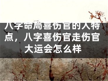 八字命局喜伤官的人特点，八字喜伤官走伤官大运会怎么样