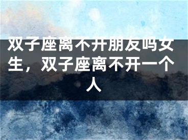 双子座离不开朋友吗女生，双子座离不开一个人