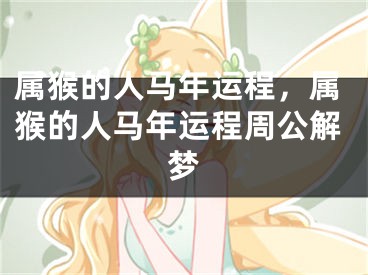 属猴的人马年运程，属猴的人马年运程周公解梦
