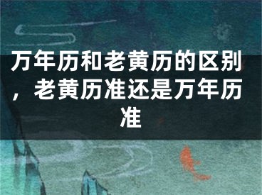 万年历和老黄历的区别，老黄历准还是万年历准