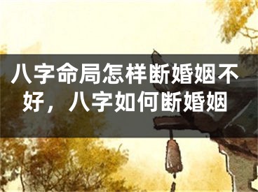 八字命局怎样断婚姻不好，八字如何断婚姻