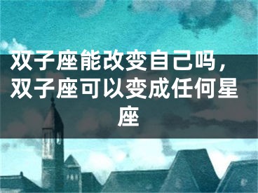 双子座能改变自己吗，双子座可以变成任何星座