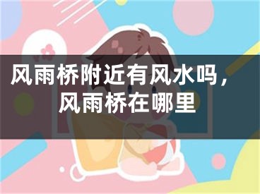 风雨桥附近有风水吗，风雨桥在哪里