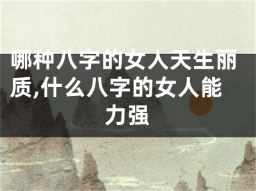 哪种八字的女人天生丽质,什么八字的女人能力强