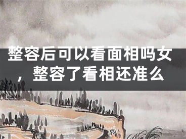 整容后可以看面相吗女，整容了看相还准么