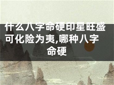 什么八字命硬印星旺盛可化险为夷,哪种八字命硬