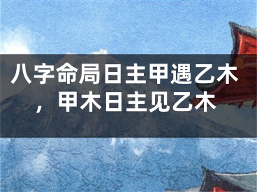 八字命局日主甲遇乙木，甲木日主见乙木