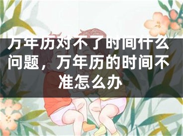 万年历对不了时间什么问题，万年历的时间不准怎么办