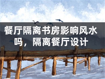 餐厅隔离书房影响风水吗，隔离餐厅设计