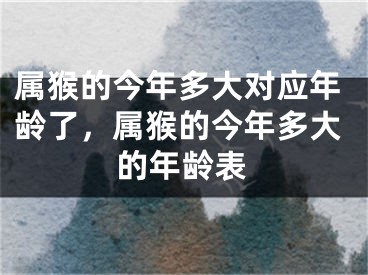 属猴的今年多大对应年龄了，属猴的今年多大的年龄表