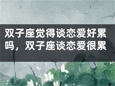 双子座觉得谈恋爱好累吗，双子座谈恋爱很累