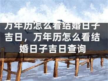 万年历怎么看结婚日子吉日，万年历怎么看结婚日子吉日查询