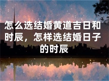 怎么选结婚黄道吉日和时辰，怎样选结婚日子的时辰
