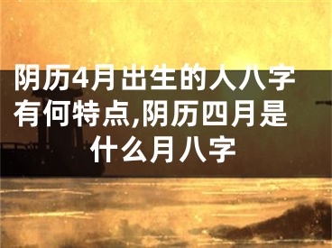 阴历4月出生的人八字有何特点,阴历四月是什么月八字