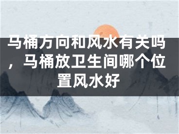 马桶方向和风水有关吗，马桶放卫生间哪个位置风水好