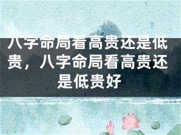 八字命局看高贵还是低贵，八字命局看高贵还是低贵好