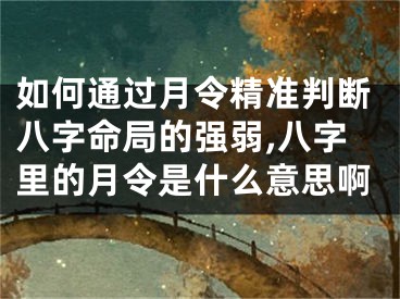 如何通过月令精准判断八字命局的强弱,八字里的月令是什么意思啊