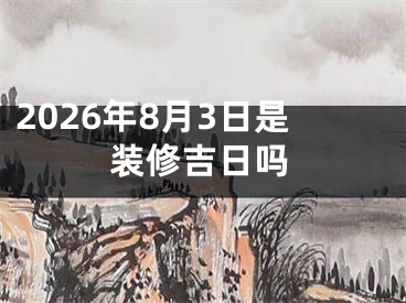 2026年8月3日是装修吉日吗