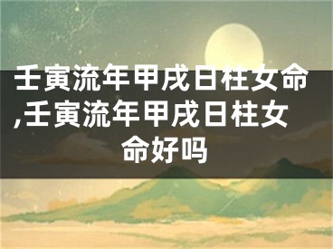 壬寅流年甲戌日柱女命,壬寅流年甲戌日柱女命好吗