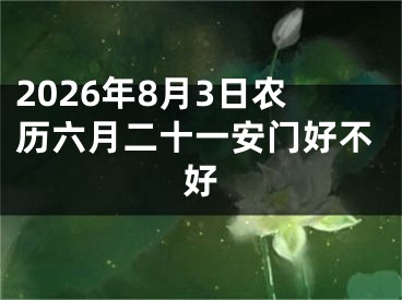 2026年8月3日农历六月二十一安门好不好