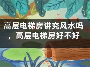 高层电梯房讲究风水吗，高层电梯房好不好
