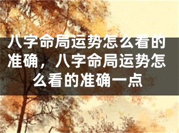 八字命局运势怎么看的准确，八字命局运势怎么看的准确一点