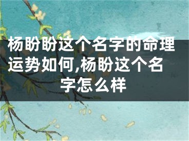 杨盼盼这个名字的命理运势如何,杨盼这个名字怎么样