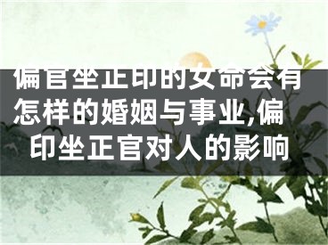 偏官坐正印的女命会有怎样的婚姻与事业,偏印坐正官对人的影响