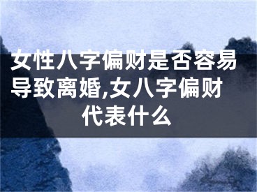 女性八字偏财是否容易导致离婚,女八字偏财代表什么