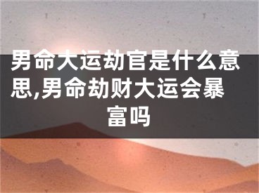 男命大运劫官是什么意思,男命劫财大运会暴富吗