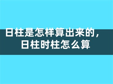 日柱是怎样算出来的，日柱时柱怎么算