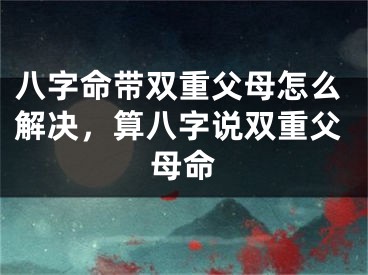 八字命带双重父母怎么解决，算八字说双重父母命