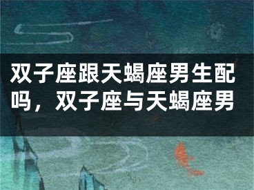 双子座跟天蝎座男生配吗，双子座与天蝎座男