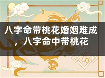 八字命带桃花婚姻难成，八字命中带桃花