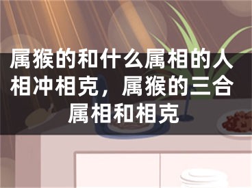 属猴的和什么属相的人相冲相克，属猴的三合属相和相克