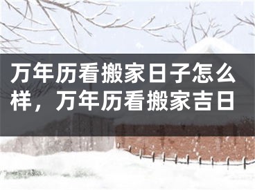 万年历看搬家日子怎么样，万年历看搬家吉日