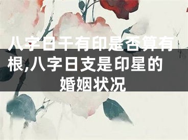 八字日干有印是否算有根,八字日支是印星的婚姻状况