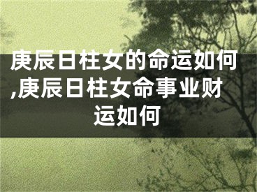 庚辰日柱女的命运如何,庚辰日柱女命事业财运如何