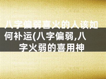 八字偏弱喜火的人该如何补运(八字偏弱,八字火弱的喜用神