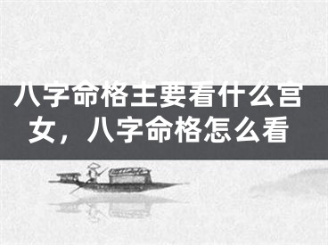 八字命格主要看什么宫女，八字命格怎么看