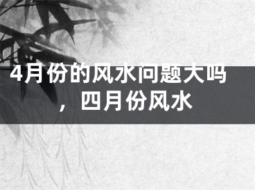 4月份的风水问题大吗，四月份风水
