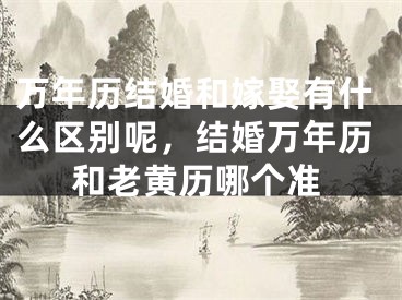 万年历结婚和嫁娶有什么区别呢，结婚万年历和老黄历哪个准